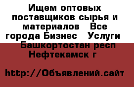 Ищем оптовых поставщиков сырья и материалов - Все города Бизнес » Услуги   . Башкортостан респ.,Нефтекамск г.